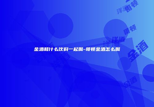 金酒和什么饮料一起喝-哥顿金酒怎么喝