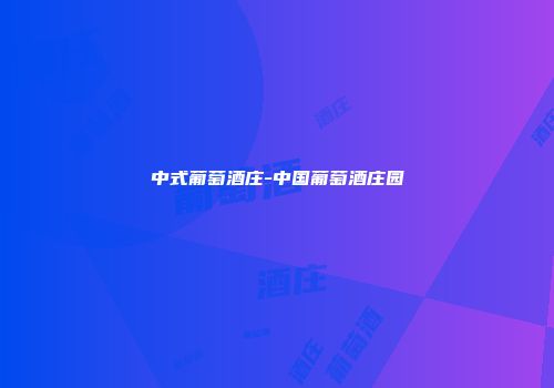中式葡萄酒庄-中国葡萄酒庄园