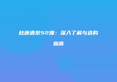 杜康酒泉52度：深入了解与选购指南