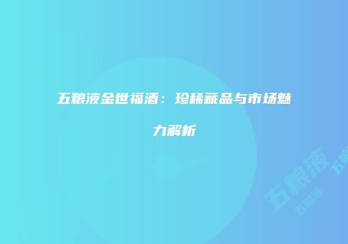 五粮液金世福酒：珍稀藏品与市场魅力解析