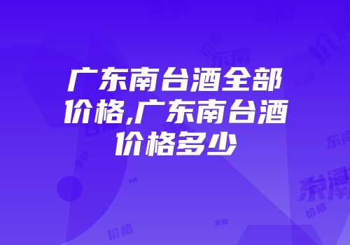 广东南台酒全部价格,广东南台酒价格多少
