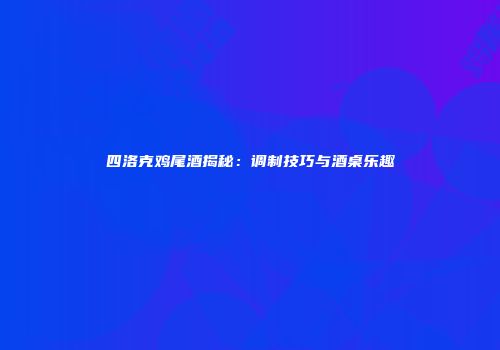 四洛克鸡尾酒揭秘：调制技巧与酒桌乐趣