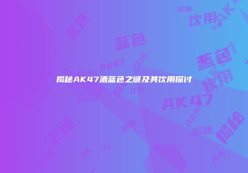 揭秘AK47酒蓝色之谜及其饮用探讨
