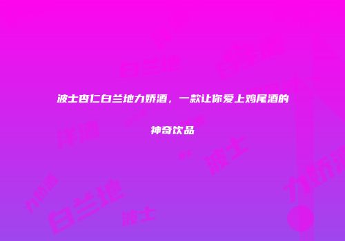 波士杏仁白兰地力娇酒，一款让你爱上鸡尾酒的神奇饮品