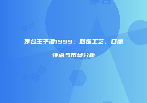 茅台王子酒1999：酿造工艺、口感特点与市场分析