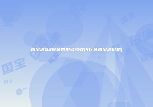 国宝酒53度酱香型多少钱(4斤装国宝酒价格)