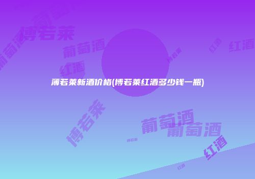 薄若莱新酒价格(博若莱红酒多少钱一瓶)