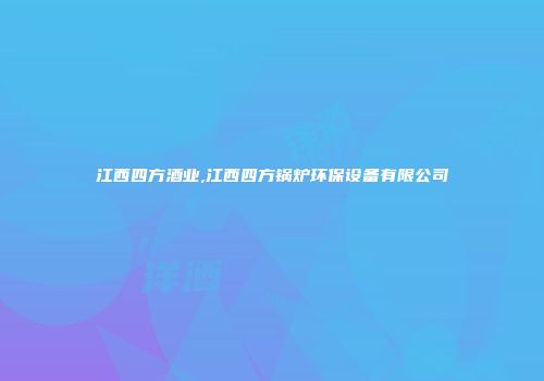 江西四方酒业,江西四方锅炉环保设备有限公司