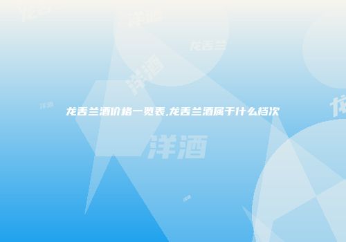 龙舌兰酒价格一览表,龙舌兰酒属于什么档次