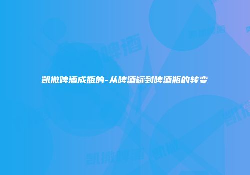 凯撒啤酒成瓶的-从啤酒罐到啤酒瓶的转变