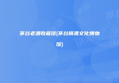 茅台老酒收藏馆(茅台镇酒文化博物馆)