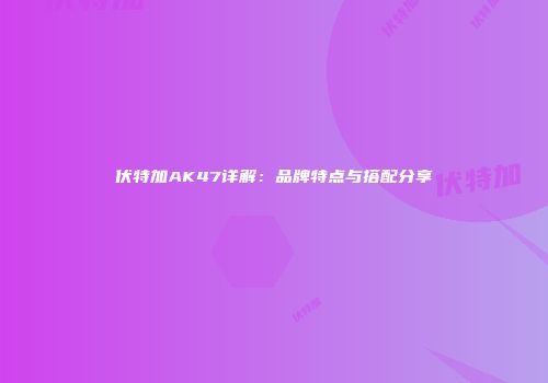 伏特加AK47详解：品牌特点与搭配分享