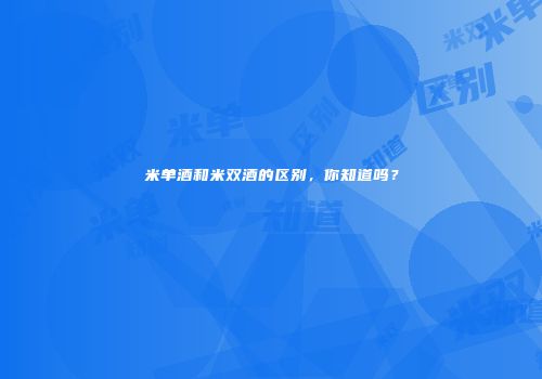 米单酒和米双酒的区别，你知道吗？