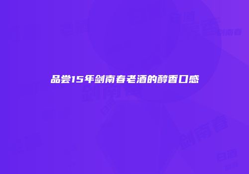 品尝15年剑南春老酒的醇香口感