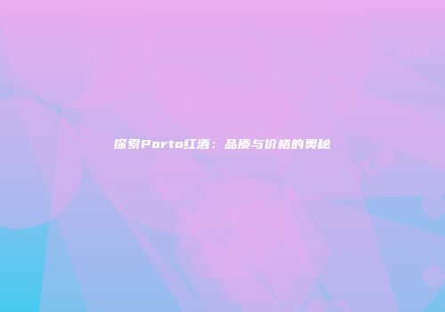 探索Porto红酒：品质与价格的奥秘
