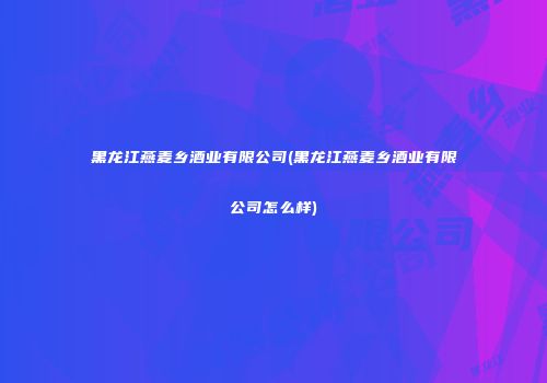 黑龙江燕麦乡酒业有限公司(黑龙江燕麦乡酒业有限公司怎么样)