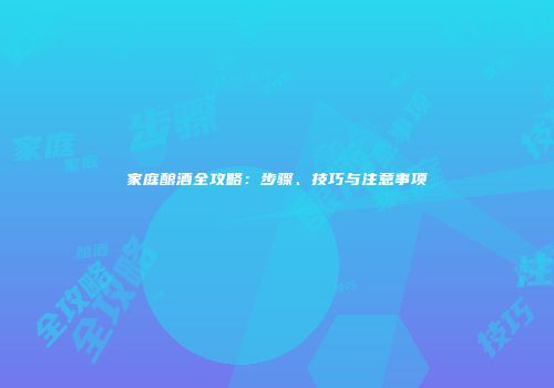 家庭酿酒全攻略：步骤、技巧与注意事项