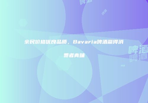 亲民价格优良品质，Bavaria啤酒赢得消费者青睐