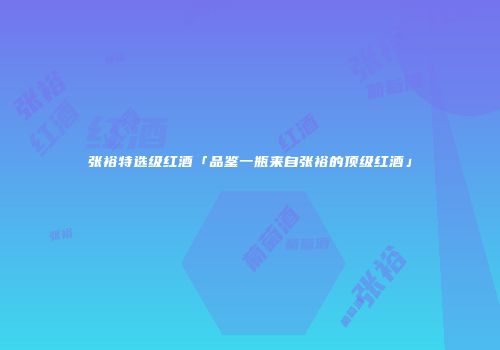 张裕特选级红酒「品鉴一瓶来自张裕的顶级红酒」