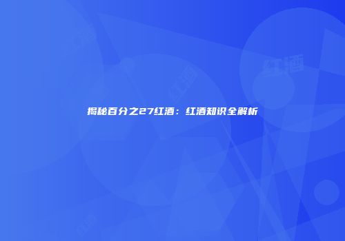 揭秘百分之27红酒：红酒知识全解析