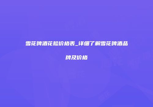 雪花啤酒花脸价格表_详细了解雪花啤酒品牌及价格
