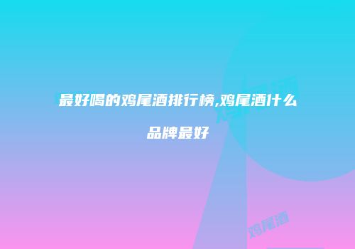 最好喝的鸡尾酒排行榜,鸡尾酒什么品牌最好