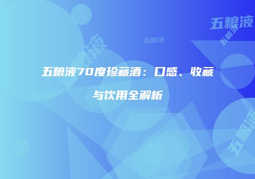 五粮液70度珍藏酒：口感、收藏与饮用全解析