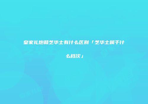 皇家礼炮和芝华士有什么区别「芝华士属于什么档次」