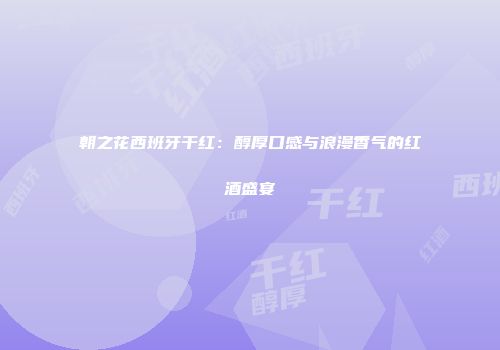 朝之花西班牙干红：醇厚口感与浪漫香气的红酒盛宴