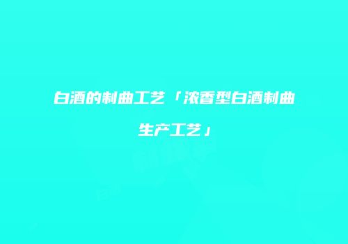 白酒的制曲工艺「浓香型白酒制曲生产工艺」