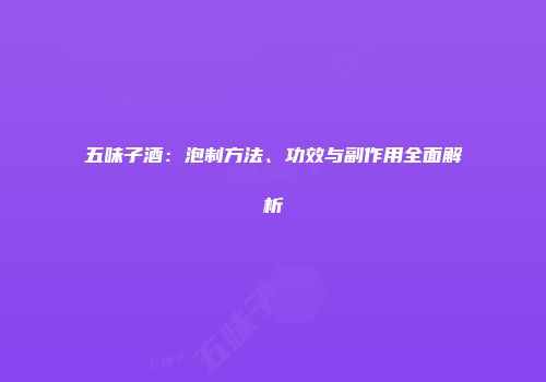 五味子酒：泡制方法、功效与副作用全面解析
