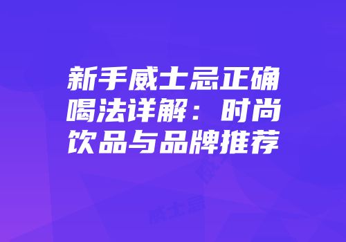 新手威士忌正确喝法详解：时尚饮品与品牌推荐
