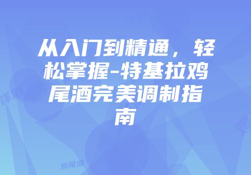 从入门到精通，轻松掌握-特基拉鸡尾酒完美调制指南