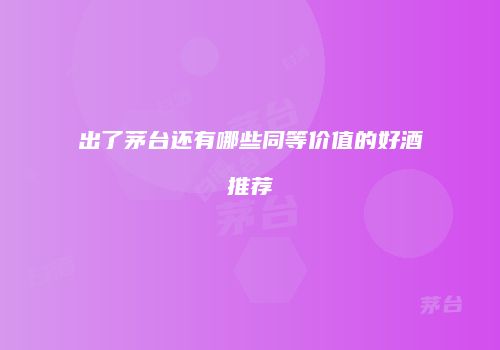 出了茅台还有哪些同等价值的好酒推荐