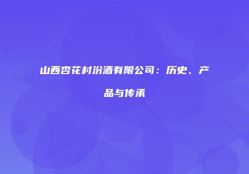山西杏花村汾酒有限公司：历史、产品与传承