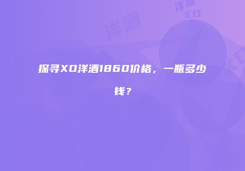 探寻XO洋酒1860价格，一瓶多少钱？