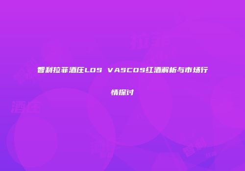智利拉菲酒庄LOS VASCOS红酒解析与市场行情探讨