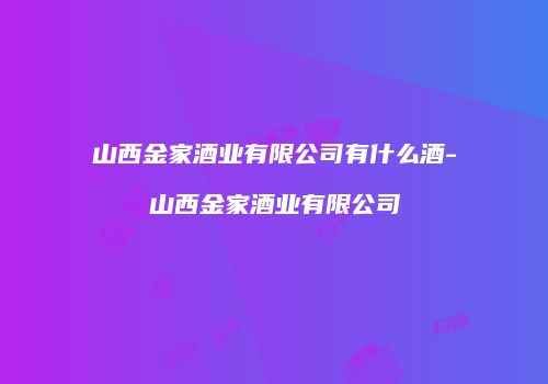山西金家酒业有限公司有什么酒-山西金家酒业有限公司