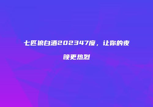 七匹狼白酒202347度，让你的夜晚更热烈