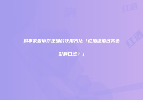 科学家告诉你正确的饮用方法「红酒温度过高会影响口感？」