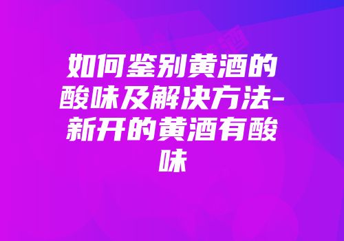 如何鉴别黄酒的酸味及解决方法-新开的黄酒有酸味