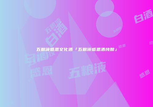 五粮液感恩文化酒「五粮液感恩酒纯酿」