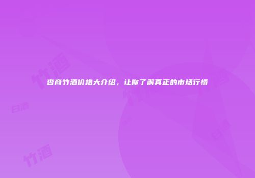 杏商竹酒价格大介绍，让你了解真正的市场行情