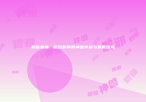 揭秘貔貅：招财辟邪的神兽传说与佩戴讲究