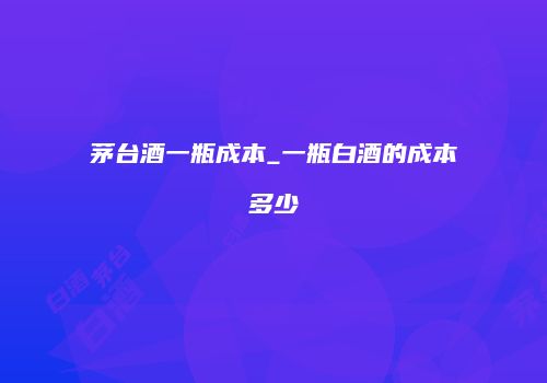 茅台酒一瓶成本_一瓶白酒的成本多少