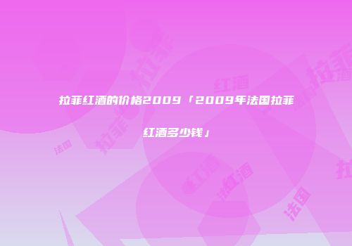 拉菲红酒的价格2009「2009年法国拉菲红酒多少钱」