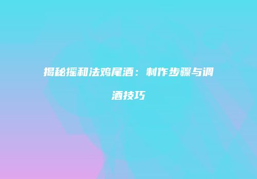 揭秘摇和法鸡尾酒：制作步骤与调酒技巧