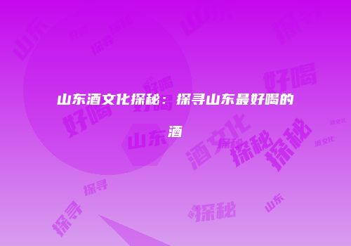 山东酒文化探秘：探寻山东最好喝的酒