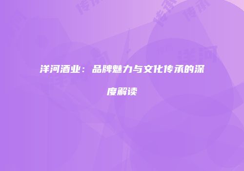 洋河酒业：品牌魅力与文化传承的深度解读