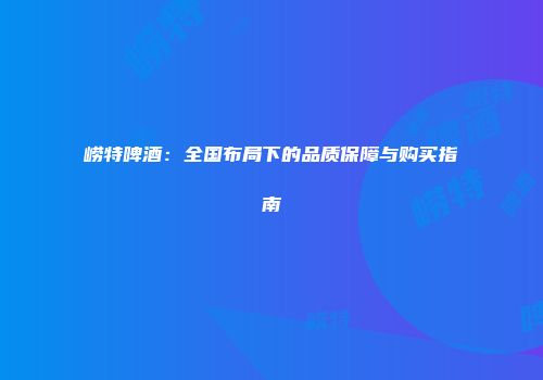 崂特啤酒：全国布局下的品质保障与购买指南